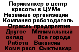 Парикмахер в центр красоты в ЦУМе › Название организации ­ Компания-работодатель › Отрасль предприятия ­ Другое › Минимальный оклад ­ 1 - Все города Работа » Вакансии   . Коми респ.,Сыктывкар г.